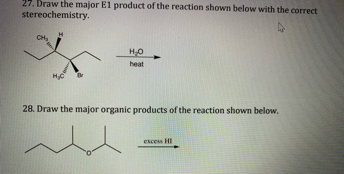 27. Draw the major E1 product of the reaction shown below with the correct
stereochemistry.
H
CH3
H20
heat
H3C
Br
28. Draw the major organic products of the reaction shown below.
excess HI
