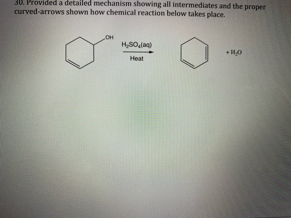 30. Provided a detailed mechanism showing all intermediates and the proper
curved-arrows shown how chemical reaction below takes place.
OH
H2SO,(aq)
+ H,0
Heat
