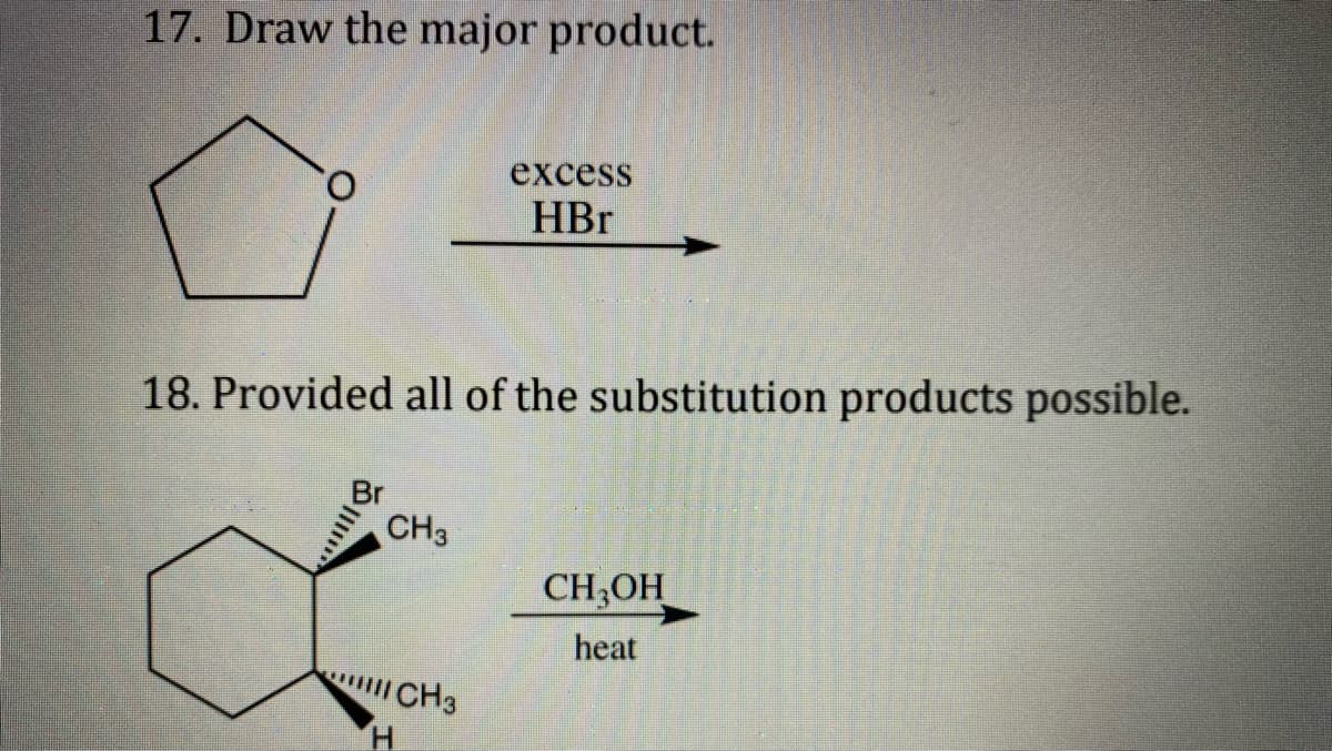 17. Draw the major product.
O.
excess
HBr
18. Provided all of the substitution products possible.
Br
CH3
CH,OH_
heat
CH3

