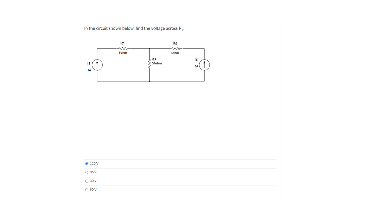In the circuit shown below, find the voltage across R3.
R1
R2
6ohm
3ohm
R3
12
11
>30ohm
ЗА
1A
O 120 V
O 36 V
O 30 V
O 90 V
