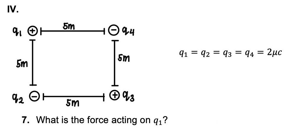 IV.
5m
Sm
91 = 92 = 93 = q4 = 2µc
5m
42 OH
5m
7. What is the force acting on q1?
