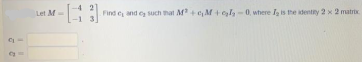 -4 2
Let M
Find c and c2 such that M2 + cM+cl2 =0, where I, is the identity 2 x 2 matrix.
%3D
%3D
C1
