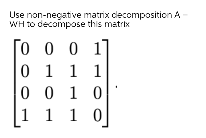 Use non-negative matrix decomposition A =
WH to decompose this matrix
00 1
0 1 1 1
0 0 1 0
1 1 0
1
