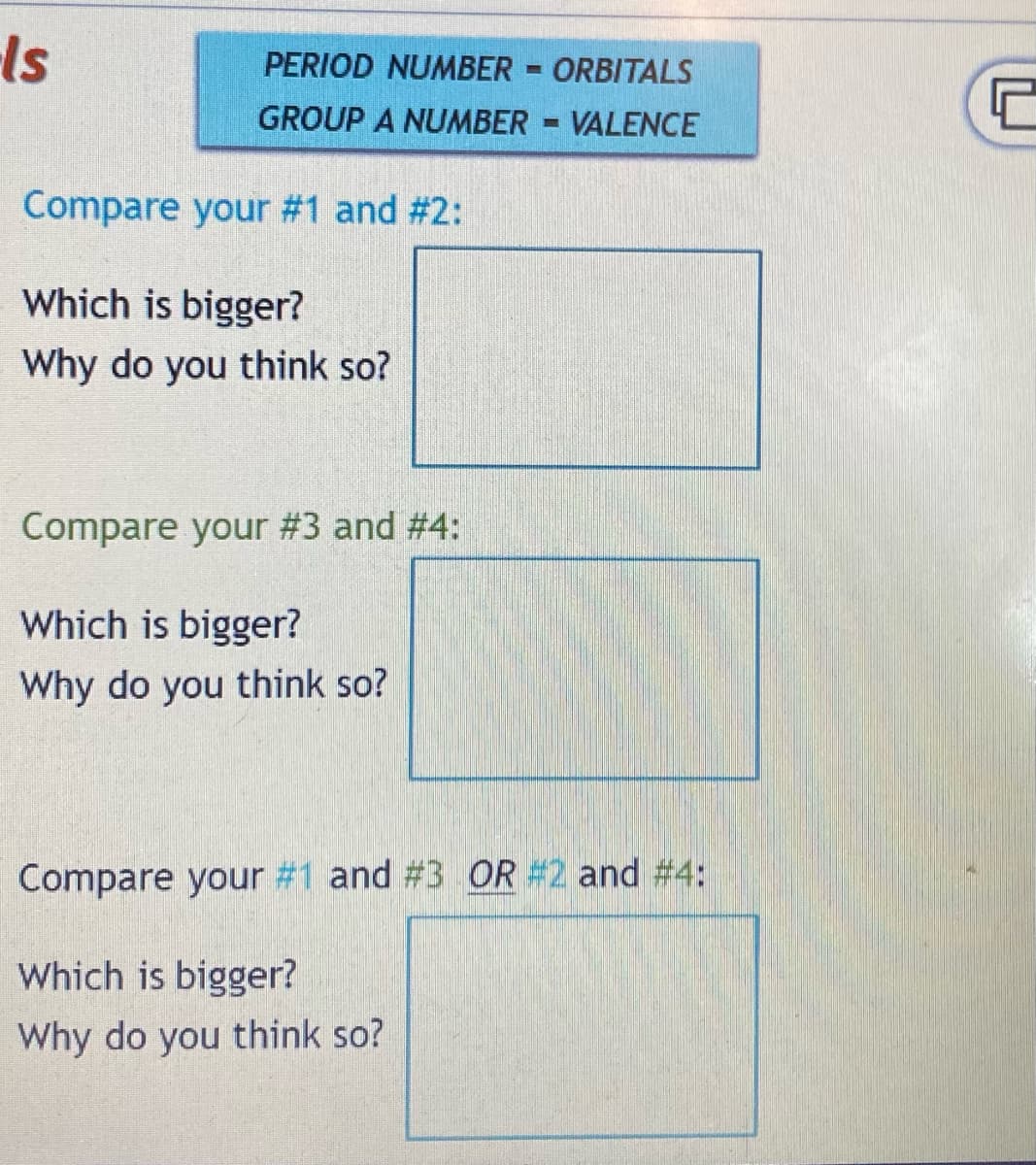Is
PERIOD NUMBER ORBITALS
GROUP A NUMBER VALENCE
Compare your #1 and #2:
Which is bigger?
Why do you think so?
Compare your #3 and #4:
Which is bigger?
Why do you think so?
Compare your #1 and #3 OR #2 and #4:
Which is bigger?
Why do you think so?
