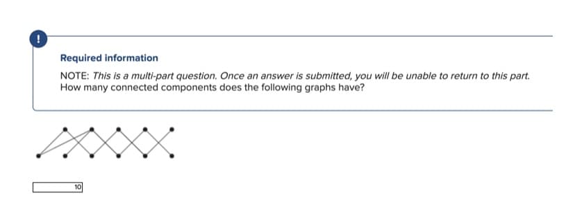 Required information
NOTE: This is a multi-part question. Once an answer is submitted, you will be unable to return to this part.
How many connected components does the following graphs have?
10
