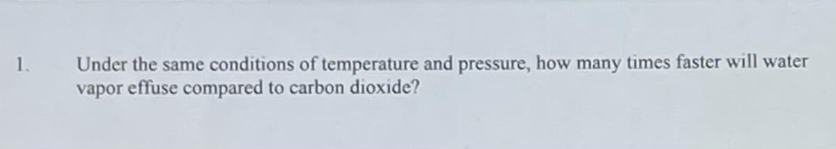 Under the same conditions of temperature and pressure, how many times faster will water
vapor effuse compared to carbon dioxide?
1.
