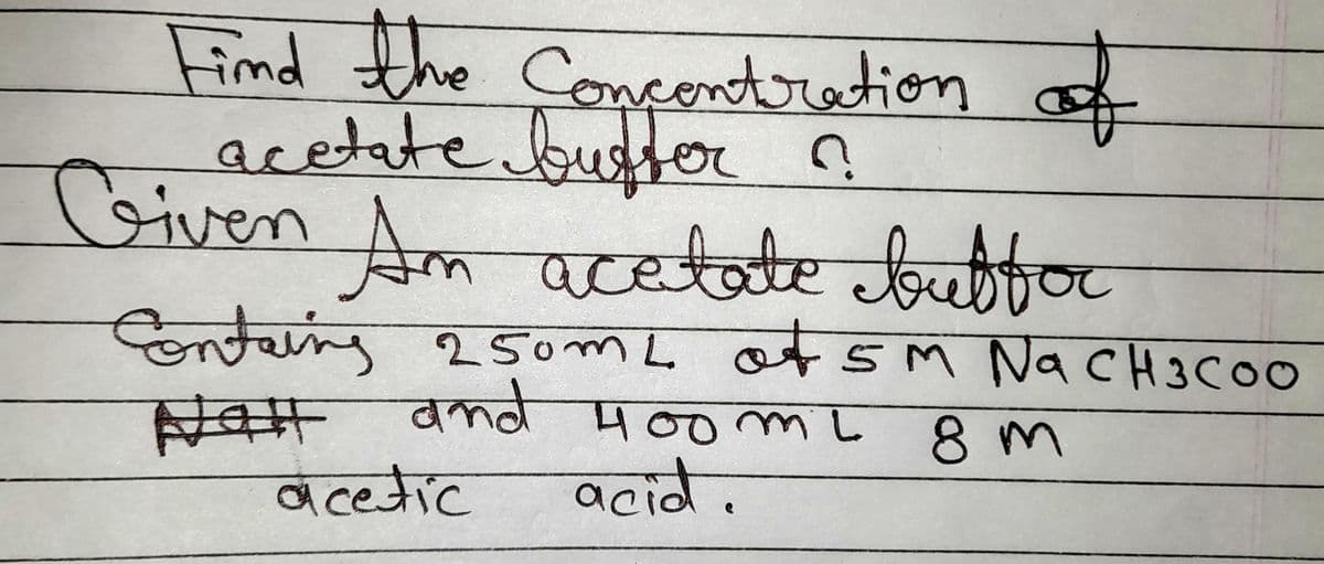 Find the concentration of
acetate buster ?
Given Am acetate butfor
contains 250mL of 5M Na CH3COO
Nalt and 400 ML
8m
acetic
acid.