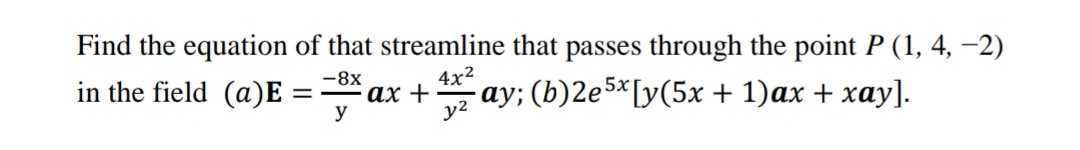 Find the equation of that streamline that passes through the point P (1, 4, −2)
-8x
in the field (a)E:
4x²
-
ax + - ay; (b)2e5x [y(5x + 1)ax + xay].
y
y²