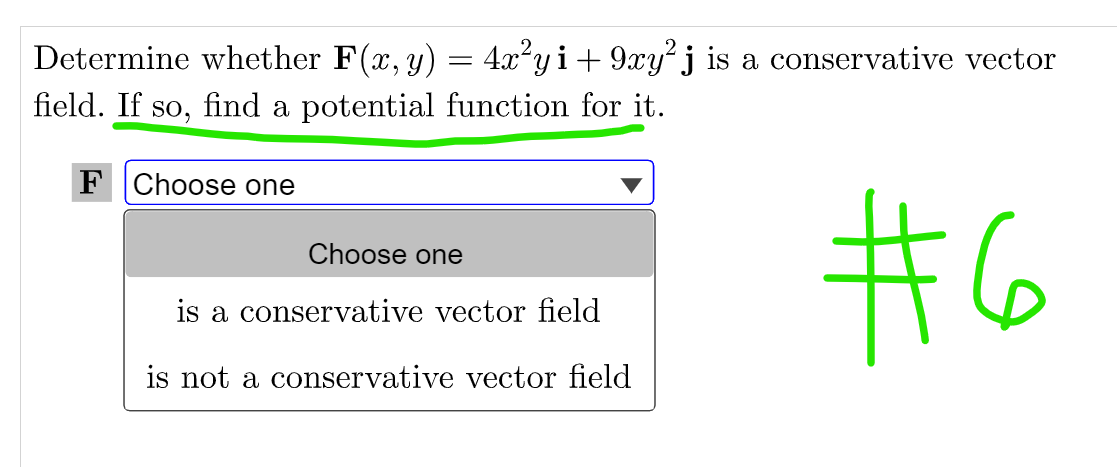 Determine whether F(x, y) = 4x²yi + 9xy²j is a conservative vector
field. If so, find a potential function for it.
F Choose one
Choose one
#6
is a conservative vector field
is not a conservative vector field