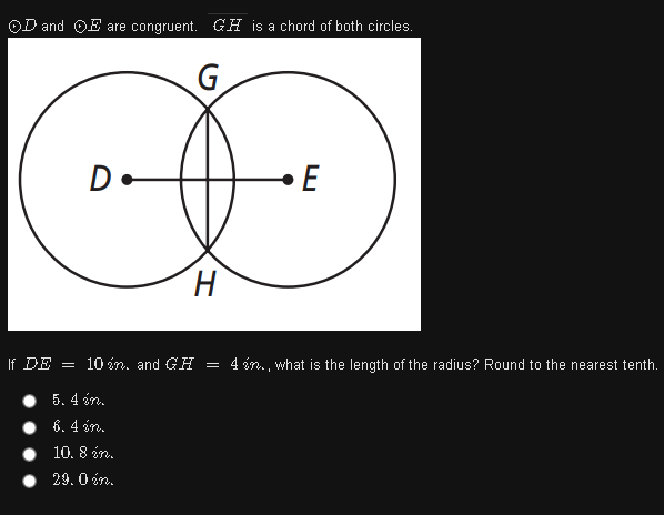 OD and OE are congruent. GH is a chord of both circles.
D
If DE = 10 ón, and GH
4 én., what is the length of the radius? Round to the nearest tenth.
5. 4 én.
6. 4 én.
10. 8 én.
29. 0 én.
