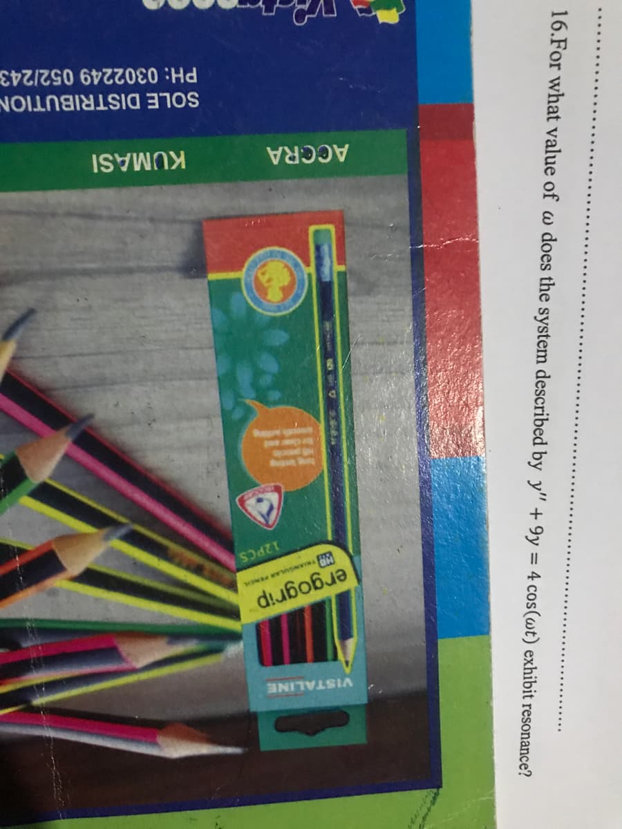 VISTALINE
ergogrip
12PCS
ACCRA
KUMASI
SOLE DISTRIBUTION
PH: 0302249 052/243
16.For what value of w does the system described by y" + 9y = 4 cos(wt) exhibit resonance?
