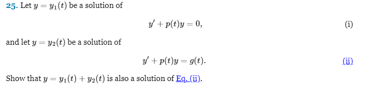 25. Let y = y₁ (t) be a solution of
y' + p(t)y = 0,
and let y = y₂ (t) be a solution of
y' + p(t)y = g(t).
Show that y = y₁ (t) + y₂(t) is also a solution of Eq. (ii).
(1)
(ii)