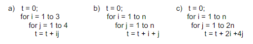 a) t = 0;
for i = 1 to 3
for j = 1 to 4
t=t+ij
b) t = 0;
for i=1 to n
for j = 1 to n
t=t+i+j
c) t = 0;
for i=1 to n
for j = 1 to 2n
t = t + 2i +4j