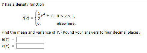 Y has a density function
f(y)
SA + y, Osy s 1,
2
elsewhere.
Find the mean and variance of Y. (Round your answers to four decimal places.)
E(Y)
V(Y)
%3D

