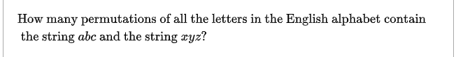 How many permutations of all the letters in the English alphabet contain
the string abc and the string xyz?
