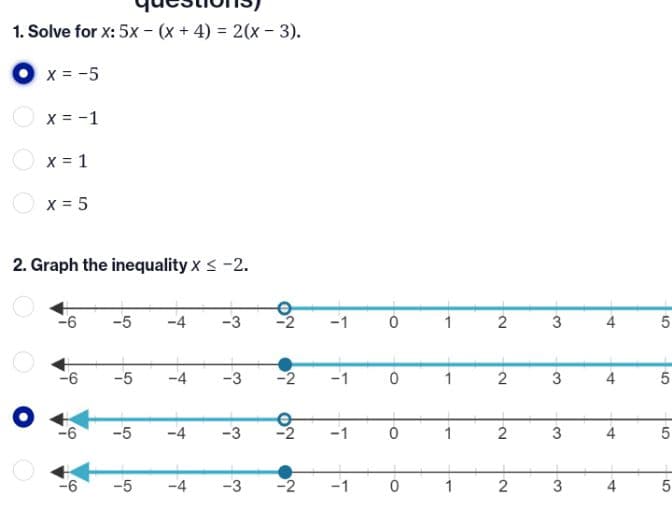 1. Solve for x: 5x - (x + 4) = 2(x - 3).
O x = -5
X = -1
x = 1
X = 5
2. Graph the inequality x < -2.
-6
-5
-4
-3
-1
1
3
4
-6
-5
-4
-3
-2
-1
1
2
4
-5
-4
-3
-2
-1
1
3
4
-5
-4
-3
-2
-1
2
3
4
5
3,
2.
