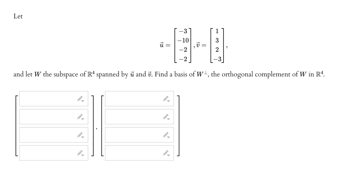 Let
-3
1
-10
3
"
-2
2
-2
and let W the subspace of R4 spanned by û and v. Find a basis of W, the orthogonal complement of W in Rª.
I-
←
→
→
I-
←
13
||
I
-
←
←
←
||