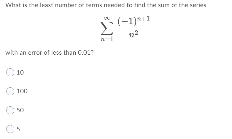 What is the least number of terms needed to find the sum of the series
n+1
n2
n=1
with an error of less than 0.01?
10
100
50

