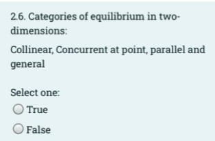 2.6. Categories of equilibrium in two-
dimensions:
Collinear, Concurrent at point, parallel and
general
Select one:
True
False
