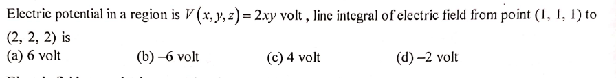 Electric potential in a region is V (x, y, z) = 2xy volt , line integral of electric field from point (1, 1, 1) to
(2, 2, 2) is
(а) 6 volt
(b) –6 volt
(c) 4 volt
(d) –2 volt
