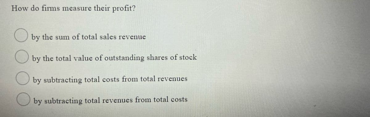 How do firms measure their profit?
by the sum of total sales
revenue
by the total value of outstanding shares of stock
by subtracting total costs from total revenues
O by subtracting total revenues from total costs
