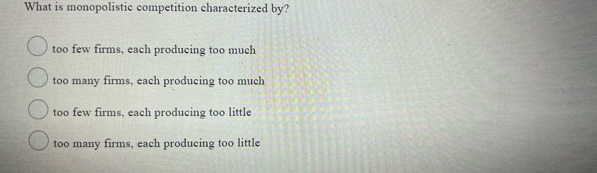 What is monopolistic competition characterized by?
too few firms, each producing too much
too many firms, each producing too much
too few firms, each producing too little
too many firms, each producing too little
