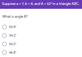 Suppose a = 7, b = 8, and A = 52° in a triangle ABC.
What is angle B?
63.8*
54.2
64.2
46.8*
