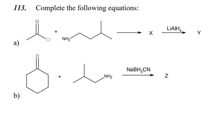 113.
Complete the following equations:
LIAIH,
X
Y
NH2
а)
NABH,CN
NH2
+
b)
N
