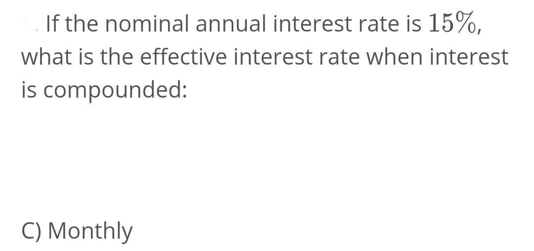 If the nominal annual interest rate is 15%,
what is the effective interest rate when interest
is compounded:
C) Monthly
