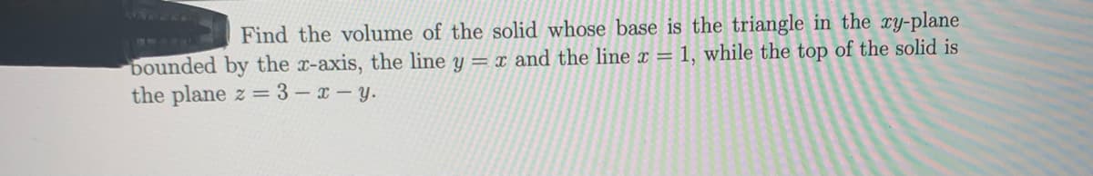 871
Find the volume of the solid whose base is the triangle in the xy-plane
Dounded by the x-axis, the line y = x and the line r = 1, while the top of the solid is
the plane z = 3 - x- y.
