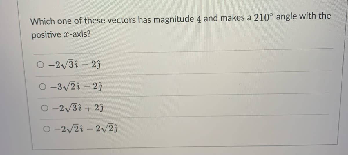 Which one of these vectors has magnitude 4 and makes a 210° angle with the
positive x-axis?
O -2/3i – 29
O -3/2i – 2)
O -2/3î + 2)
O -2/2i – 2/2)
