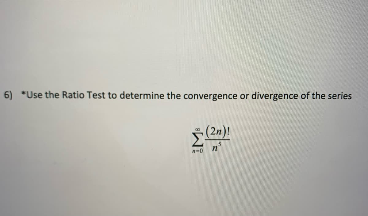 6) *Use the Ratio Test to determine the convergence or
divergence of the series
(2n)!
n=0
