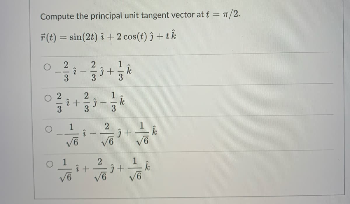 Compute the principal unit tangent vector at t = T/2.
F(t) = sin(2t) î + 2 cos(t) ĵ + tk
2
2
1
k
3
1
3
1
-
V6
2
