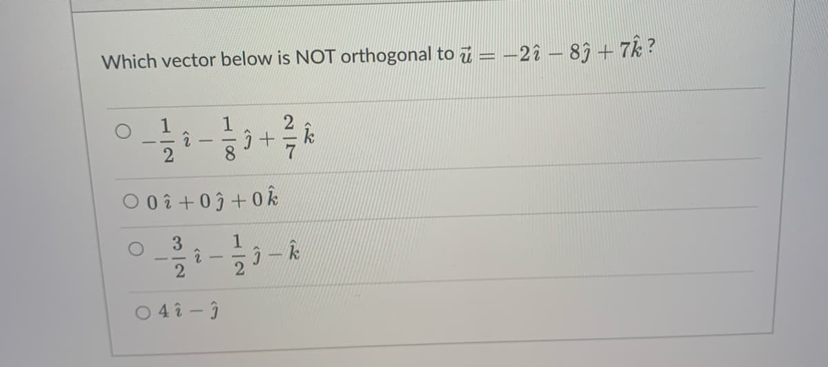 Which vector below is NOT orthogonal to i = -2î – 83 + 7k ?
k
-
8.
0 0 î +0j + 0k
3.
1
O 4 î - ĵ
