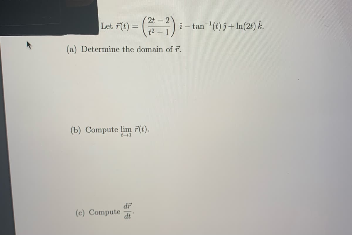 2t- 2
Let 7(t) =
tan (t) 5+ In(2t) k.
(a) Determine the domain of 7.
(b) Compute lim 7(t).
t→1
dr
(c) Compute
dt
