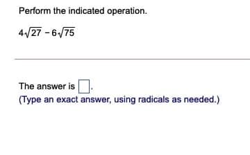 Perform the indicated operation.
4/27 - 6/75
The answer is
(Type an exact answer, using radicals as needed.)
