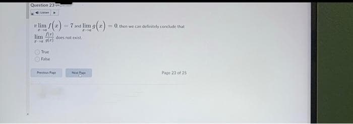 Question 23rg
4I Lian
r lim f(a) - 7 and lim o(z) =
= 0, then we can definitely conclude that
lim
does not exist.
True
False
Previos Page
Next Pe
Page 20 of 25
