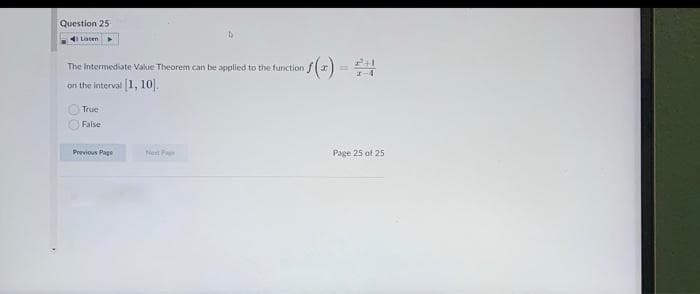 Question 25
Liaten
s(x) -
The Intermediate Value Theorem can be applied to the function
on the interval 1, 10).
True
False
Previous Page
Net Pa
Page 25 of 25
