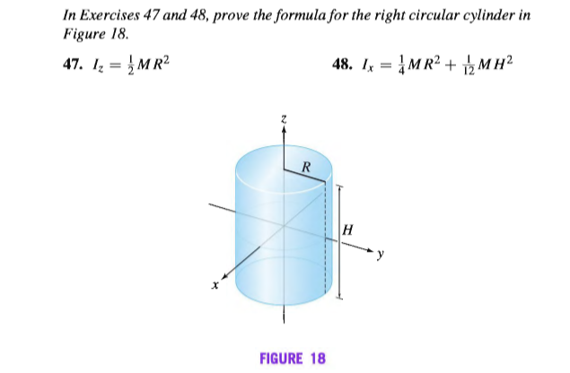 In Exercises 47 and 48, prove the formula for the right circular cylinder in
Figure 18.
47. 1 = MR2
48. I = |MR² + 2 M H²
R
H
FIGURE 18
