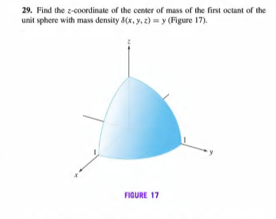 29. Find the z-coordinate of the center of mass of the first octant of the
unit sphere with mass density 8(x, y, z) = y (Figure 17).
FIGURE 17
