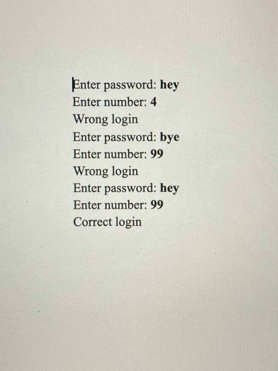 Enter password: hey
Enter number: 4
Wrong login
Enter password: bye
Enter number: 99
Wrong login
Enter password: hey
Enter number: 99
Correct login
