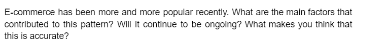 E-commerce has been more and more popular recently. What are the main factors that
contributed to this pattern? Will it continue to be ongoing? What makes you think that
this is accurate?