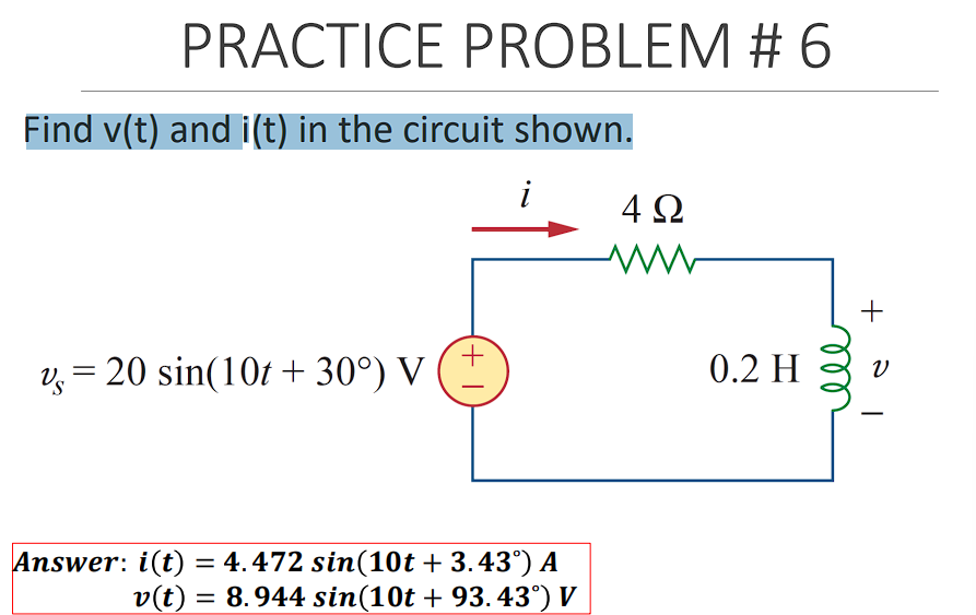 PRACTICE PROBLEM # 6
Find v(t) and i(t) in the circuit shown.
4Ω
+
v, = 20 sin(10t + 30°) V
0.2 H
Answer: i(t) = 4.472 sin(10t + 3.43°) A
v(t) = 8.944 sin(10t + 93.43°) V
(+ I
