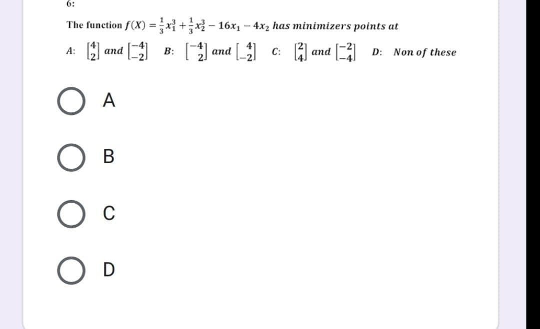 6:
The function f(x) = x³ + x² − 16x₁ - 4x2 has minimizers points at
A:
[1] and
[G]
B:
[2] and
[4]
C:
[4]
and
A
B
O C
O D
[2] D: Non of these