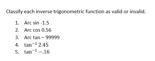 Classify each inverse trigonometric function as valid or invalid.
1. Arc sin -1.5
2.
Arc cos 0.56
3.
Arc tan - 99999
4.
tan ¹2.45
5.
tan ¹.16