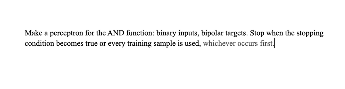 Make a perceptron for the AND function: binary inputs, bipolar targets. Stop when the stopping
condition becomes true or every training sample is used, whichever occurs first.
