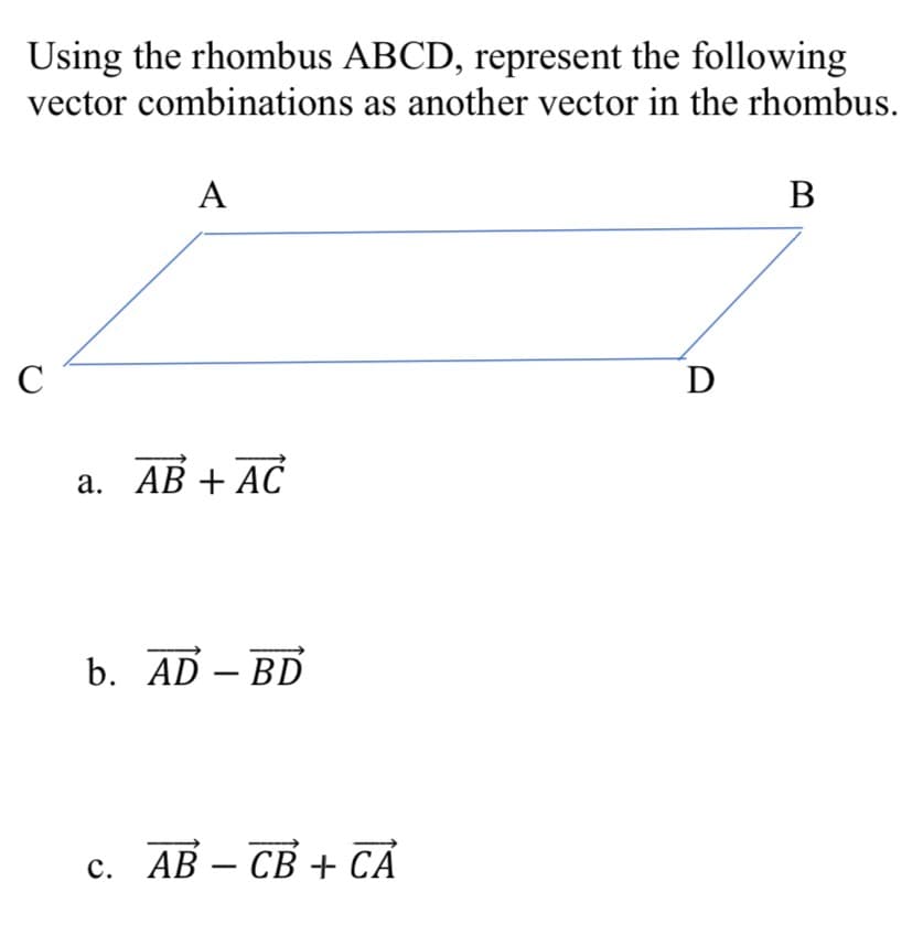 Using the rhombus ABCD, represent the following
vector combinations as another vector in the rhombus.
C
A
a. AB + AC
b. AD-BD
c. ABCB + CA
D
B