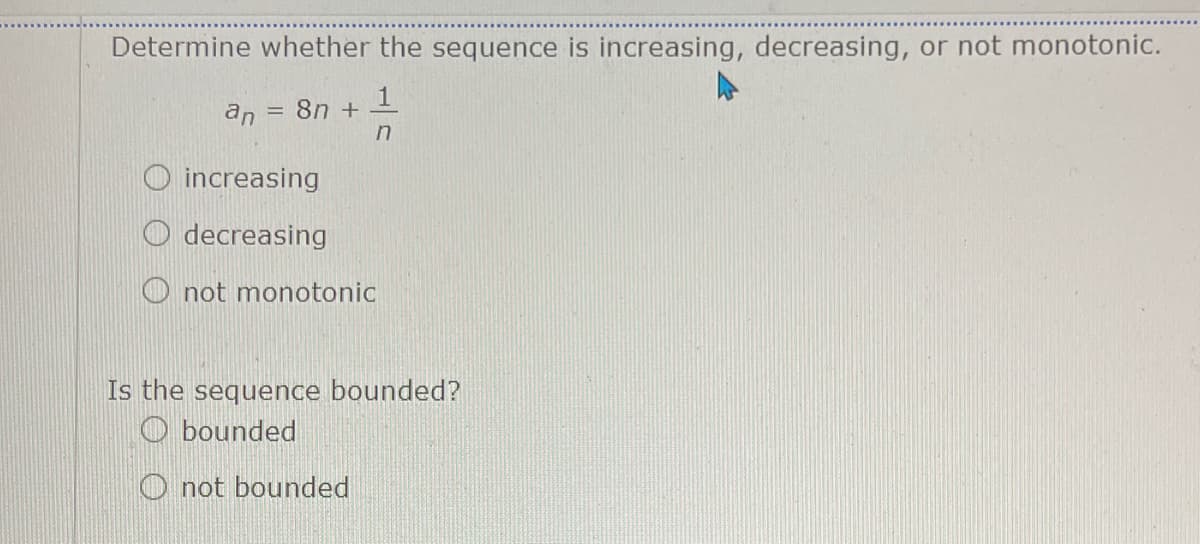 Determine whether the sequence is increasing, decreasing, or not monotonic.
1
8n + -
an
O increasing
O decreasing
O not monotonic
Is the sequence bounded?
O bounded
O not bounded
