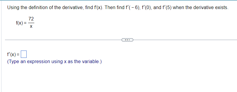 Using the definition of the derivative, find f(x). Then find f'(- 6), f'(0), and f'(5) when the derivative exists.
72
f(x)= ==
X
f'(x) =
(Type an expression using x as the variable.)
...