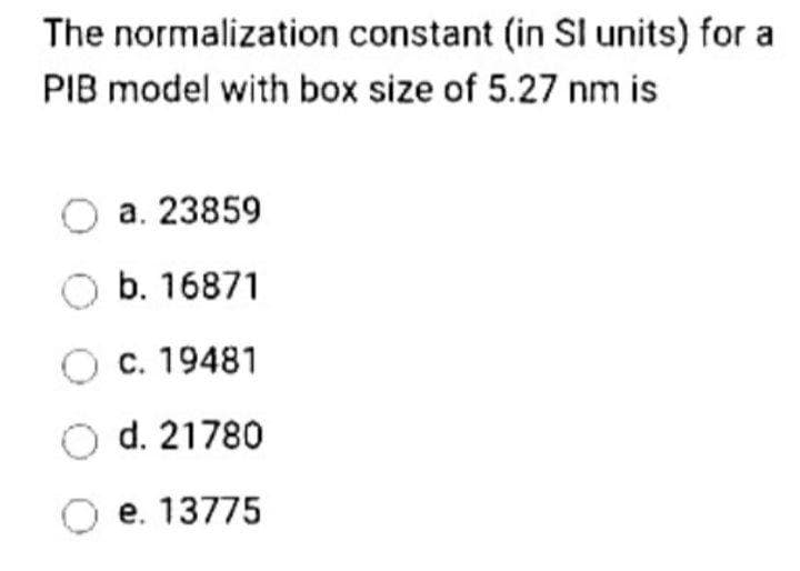 The
normalization
PIB model with box size of 5.27 nm is
constant (in SI units) for a
O a. 23859
O b. 16871
O c. 19481
O d. 21780
O e. 13775
